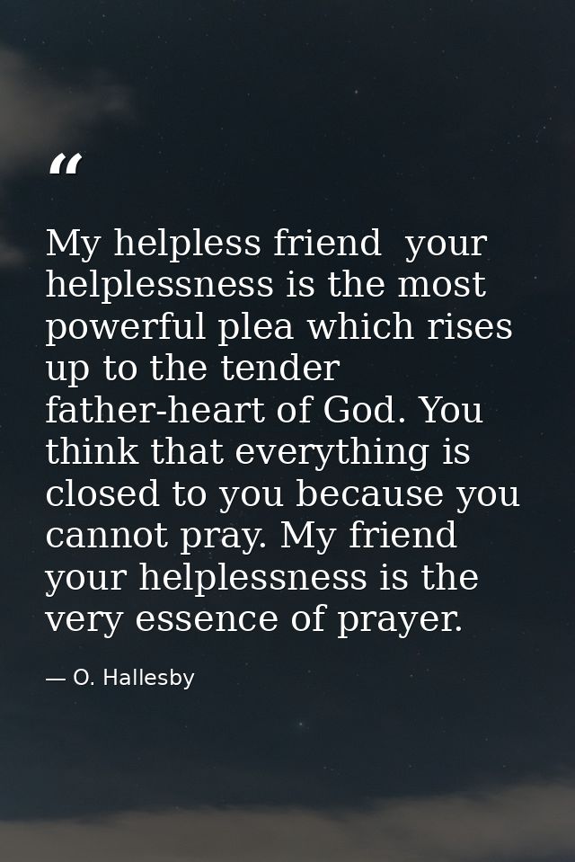My helpless friend  your helplessness is the most powerful plea which rises up to the tender father-heart of God. You th — O. Hallesby