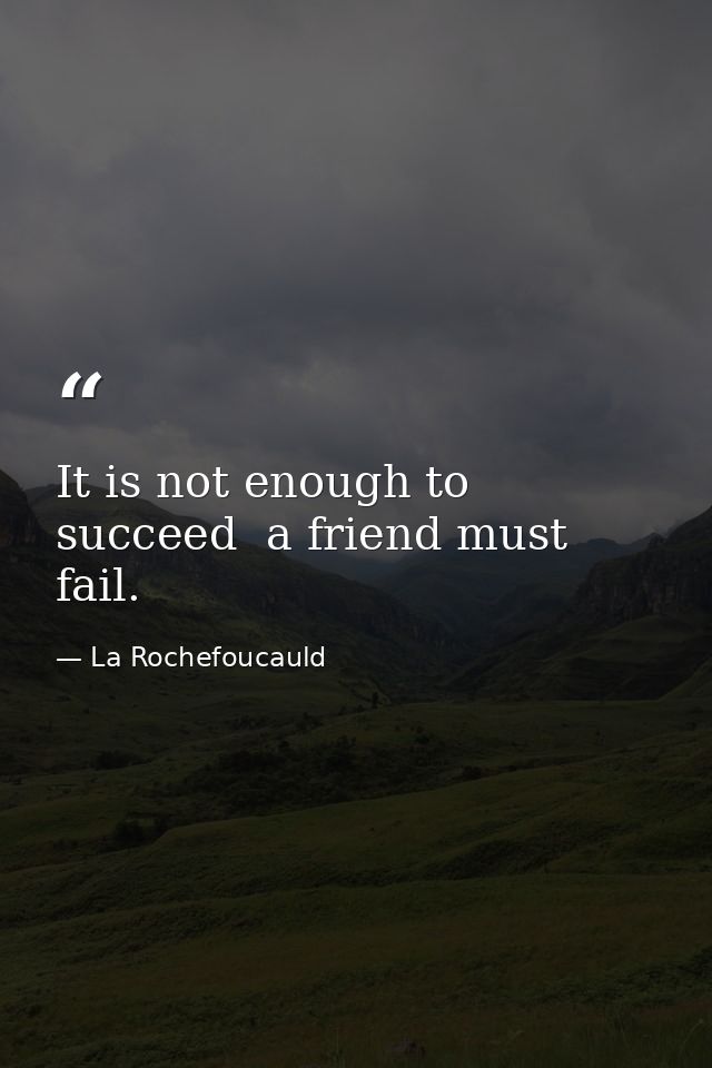 It is not enough to succeed  a friend must fail. — La Rochefoucauld