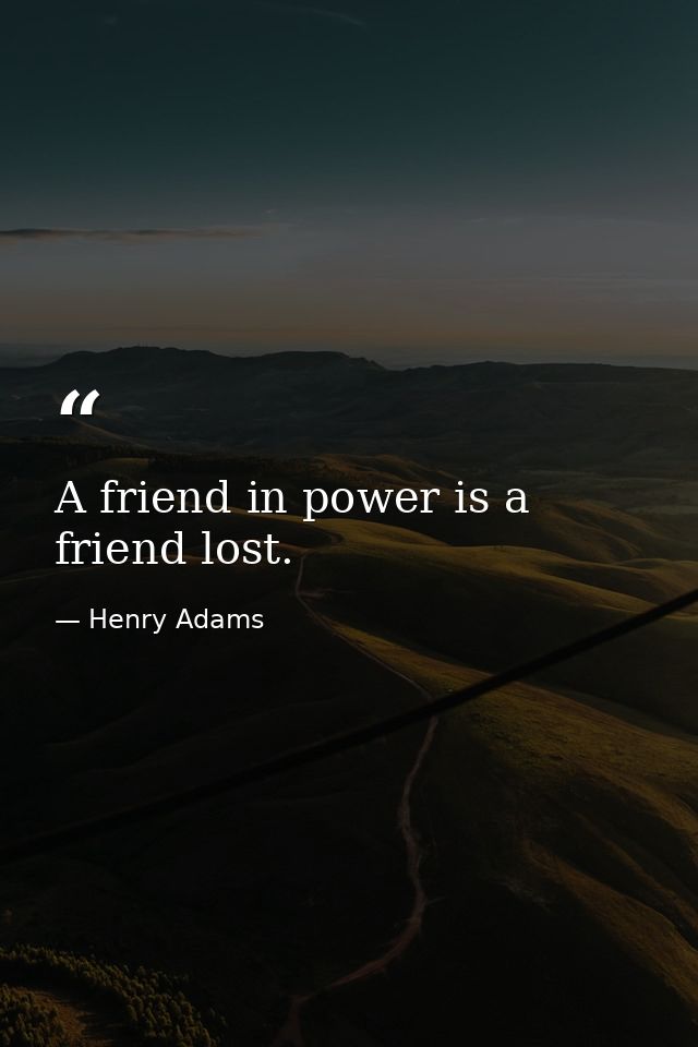 A friend in power is a friend lost. — Henry Adams