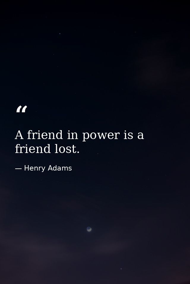 A friend in power is a friend lost. — Henry Adams