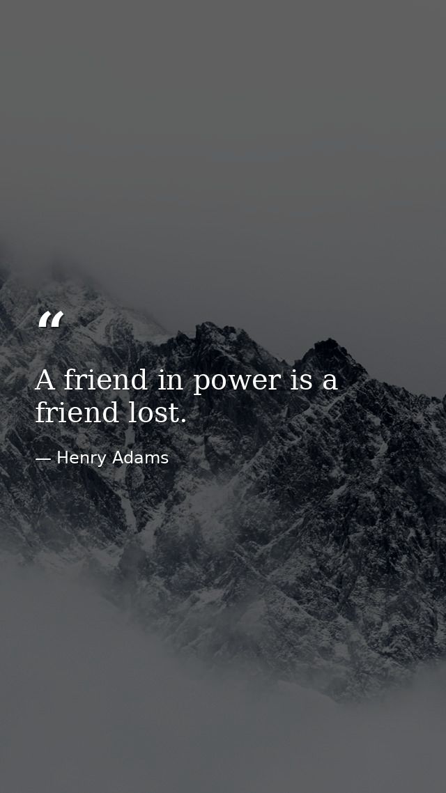 A friend in power is a friend lost. — Henry Adams