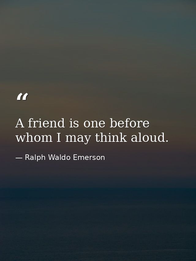 A friend is one before whom I may think aloud. — Ralph Waldo Emerson