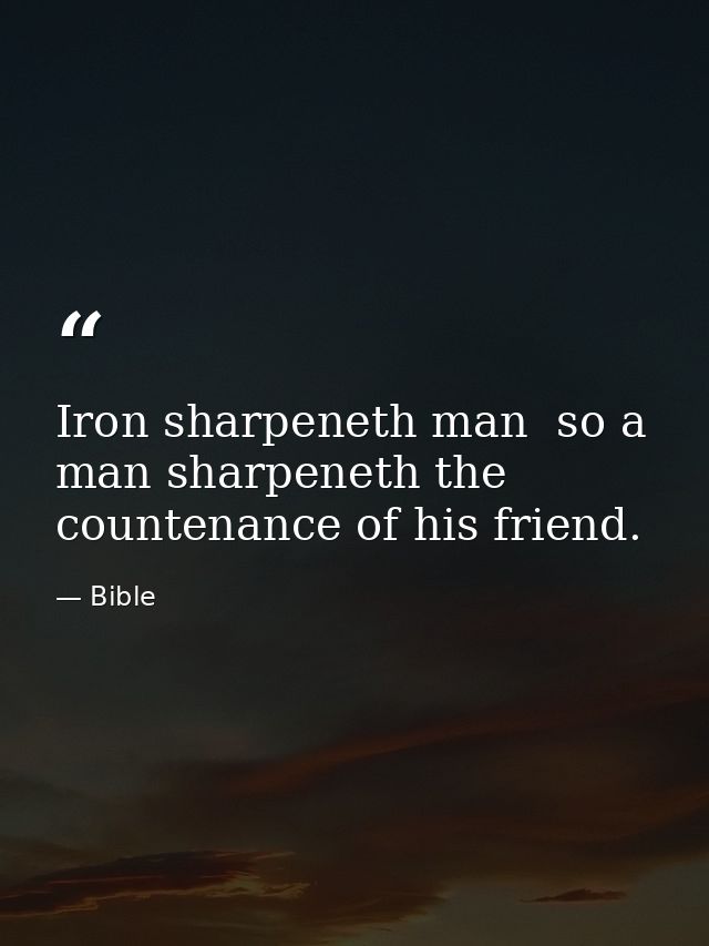 Iron sharpeneth man  so a man sharpeneth the countenance of his friend. — Bible