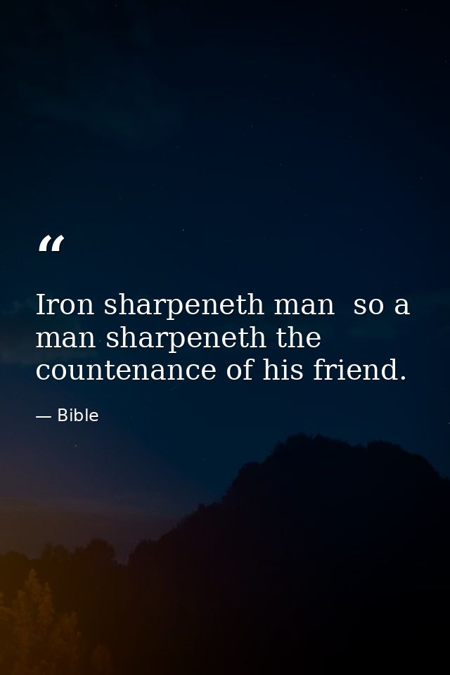 Iron sharpeneth man  so a man sharpeneth the countenance of his friend. — Bible