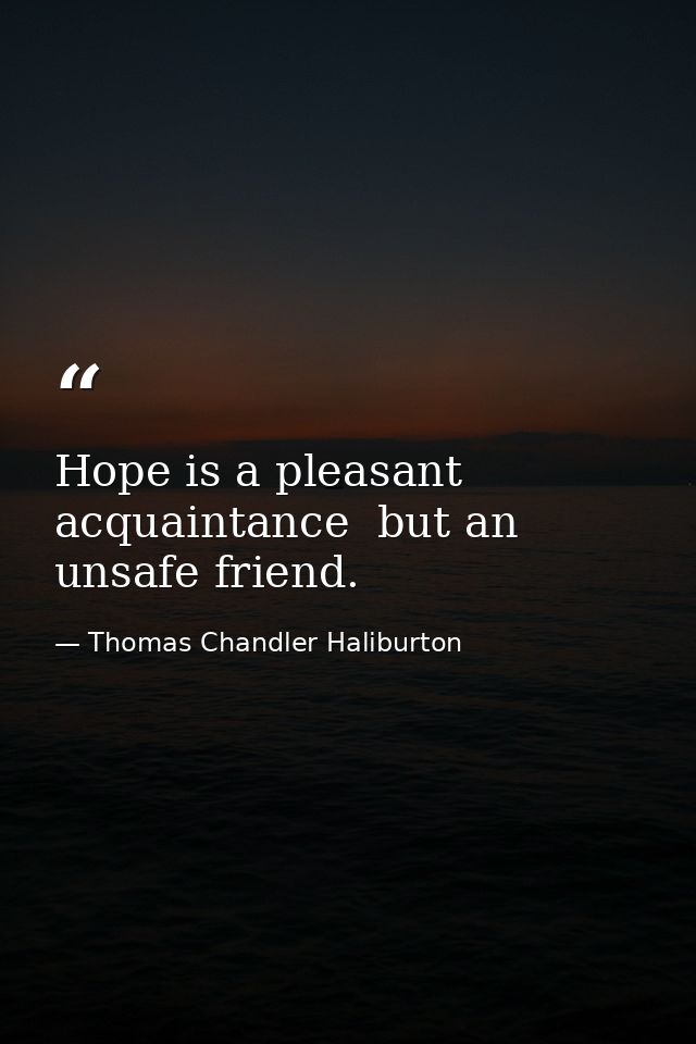 Hope is a pleasant acquaintance  but an unsafe friend. — Thomas Chandler Haliburton