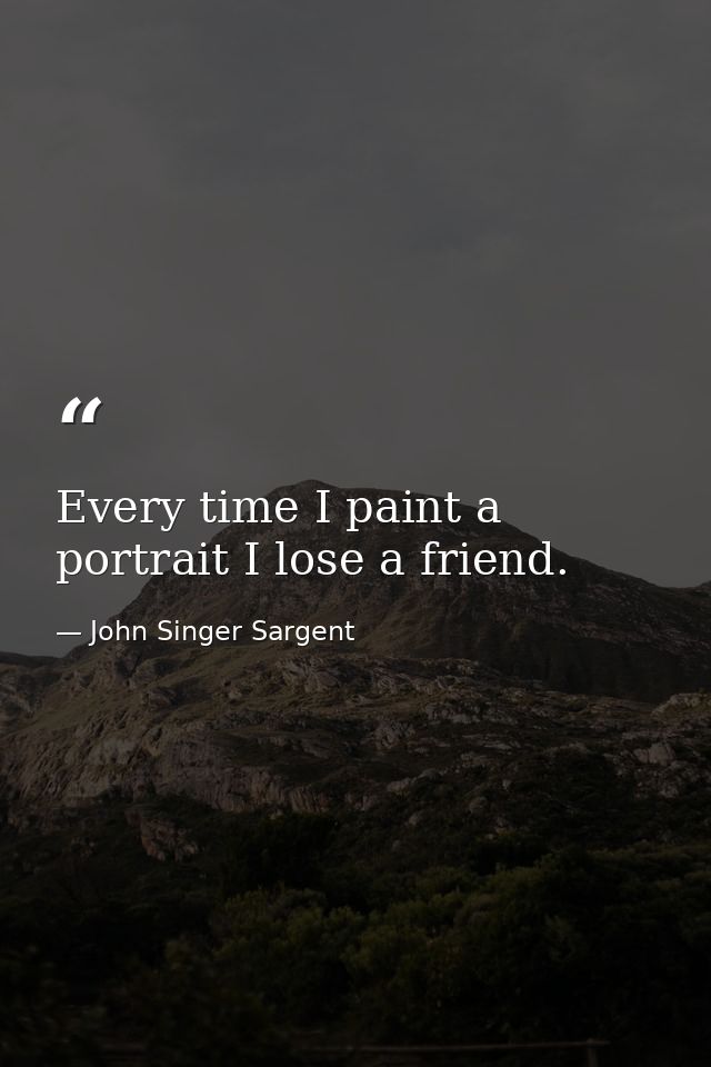 Every time I paint a portrait I lose a friend. — John Singer Sargent