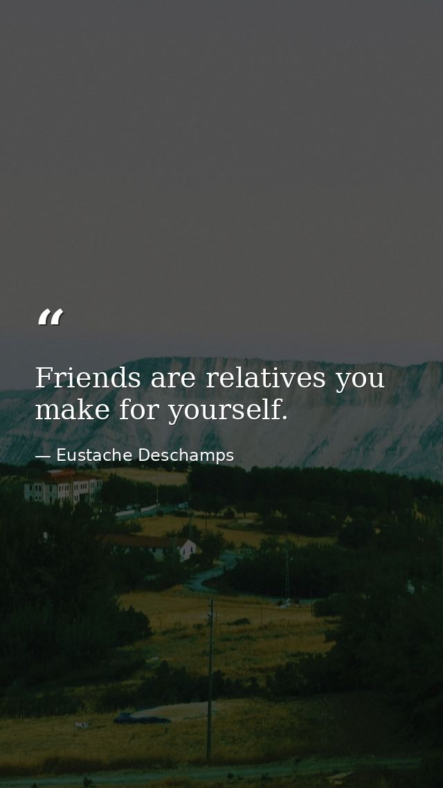 Friends are relatives you make for yourself. — Eustache Deschamps