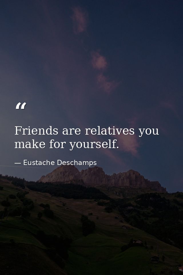 Friends are relatives you make for yourself. — Eustache Deschamps