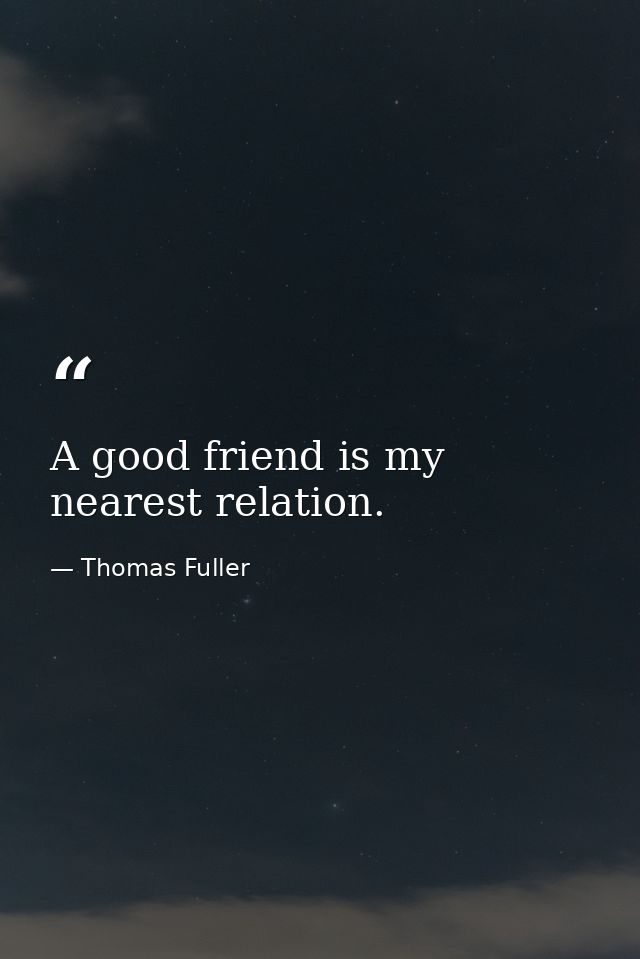 A good friend is my nearest relation. — Thomas Fuller