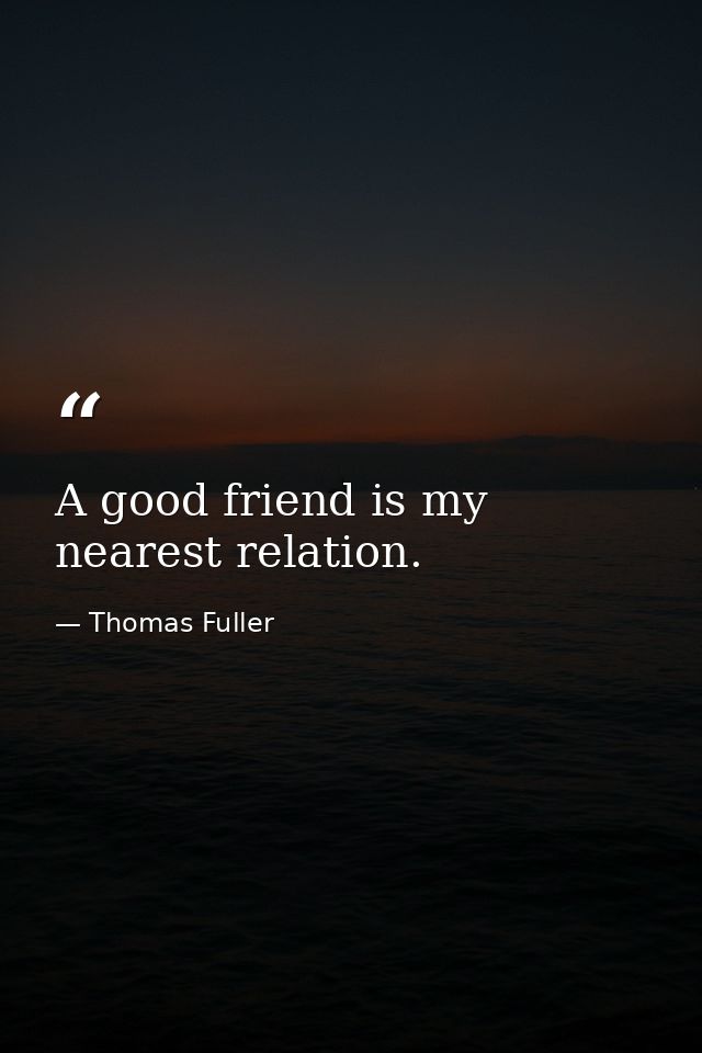 A good friend is my nearest relation. — Thomas Fuller