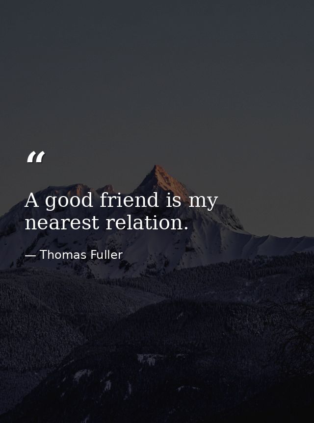 A good friend is my nearest relation. — Thomas Fuller