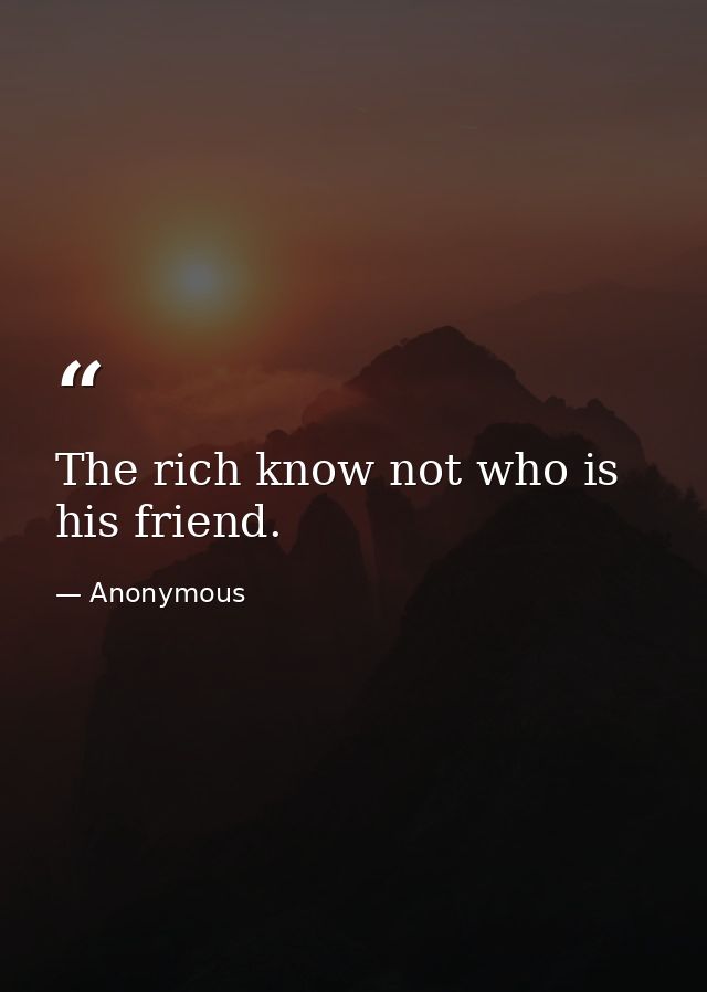 The rich know not who is his friend. — Anonymous