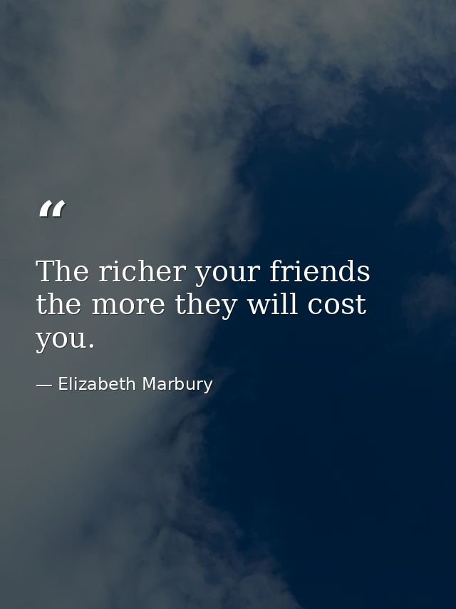 The richer your friends  the more they will cost you. — Elizabeth Marbury