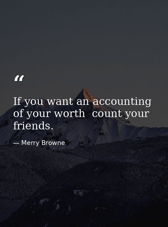 If you want an accounting of your worth  count your friends. — Merry Browne