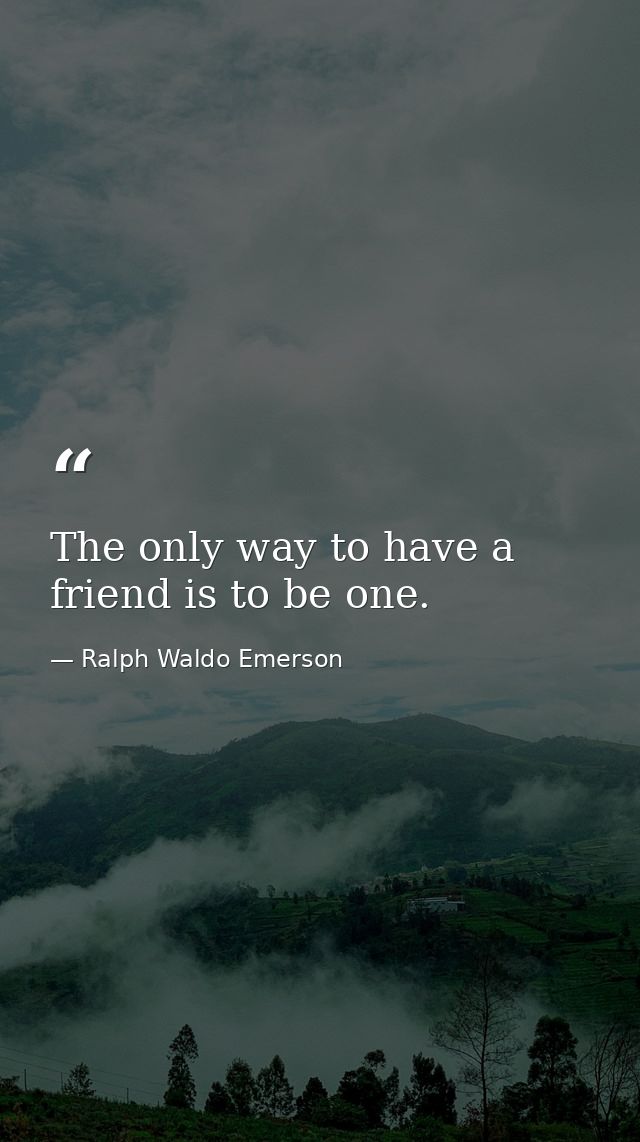 The only way to have a friend is to be one. — Ralph Waldo Emerson