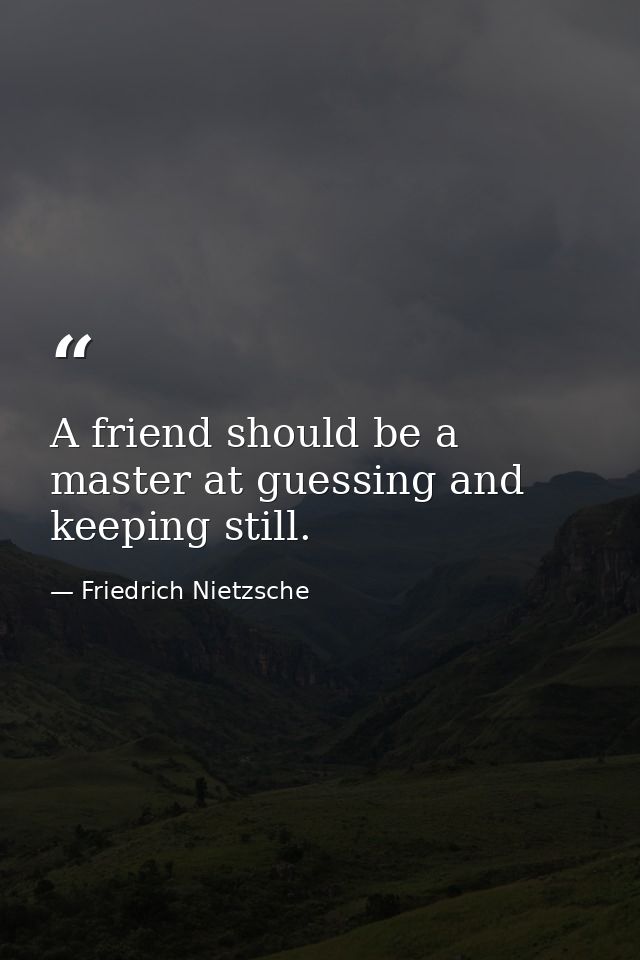A friend should be a master at guessing and keeping still. — Friedrich Nietzsche