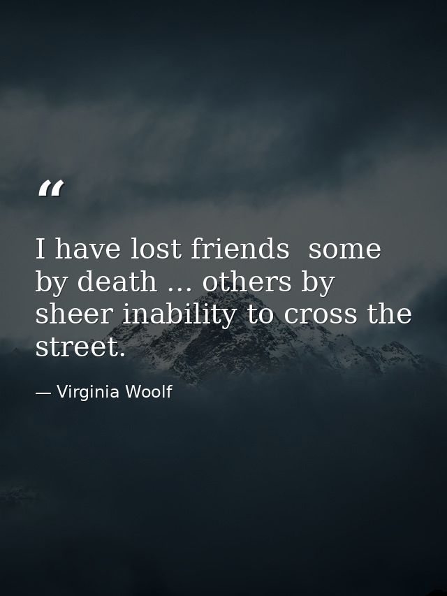 I have lost friends  some by death ... others by sheer inability to cross the street. — Virginia Woolf