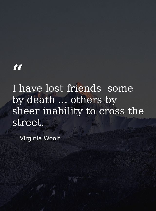 I have lost friends  some by death ... others by sheer inability to cross the street. — Virginia Woolf