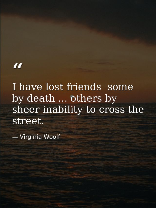 I have lost friends  some by death ... others by sheer inability to cross the street. — Virginia Woolf