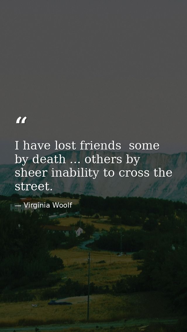 I have lost friends  some by death ... others by sheer inability to cross the street. — Virginia Woolf