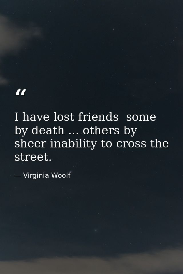 I have lost friends  some by death ... others by sheer inability to cross the street. — Virginia Woolf