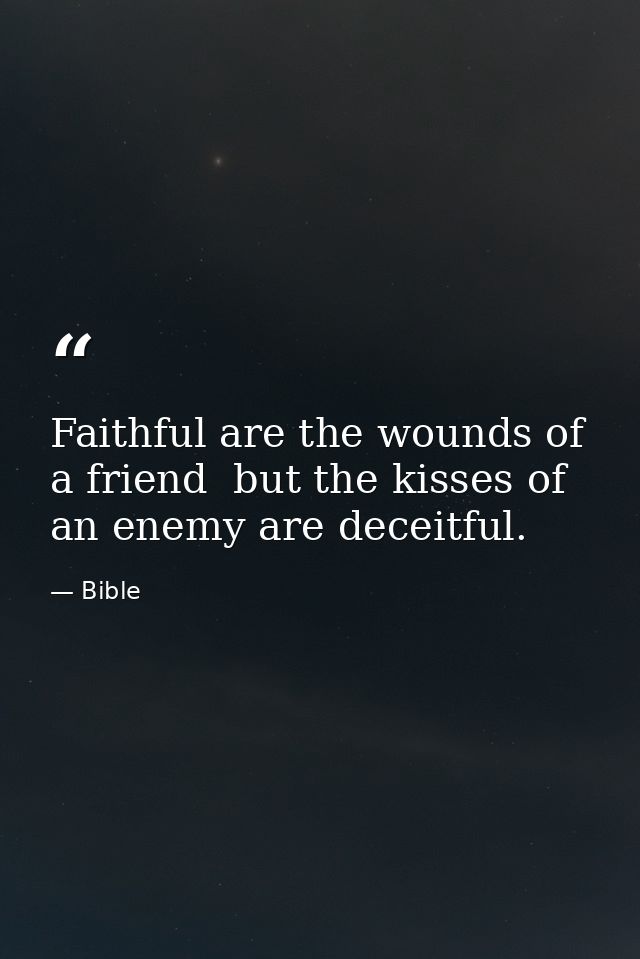 Faithful are the wounds of a friend  but the kisses of an enemy are deceitful. — Bible