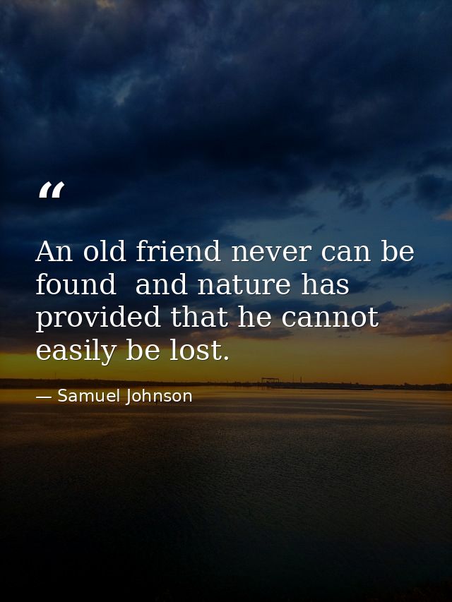 An old friend never can be found  and nature has provided that he cannot easily be lost. — Samuel Johnson