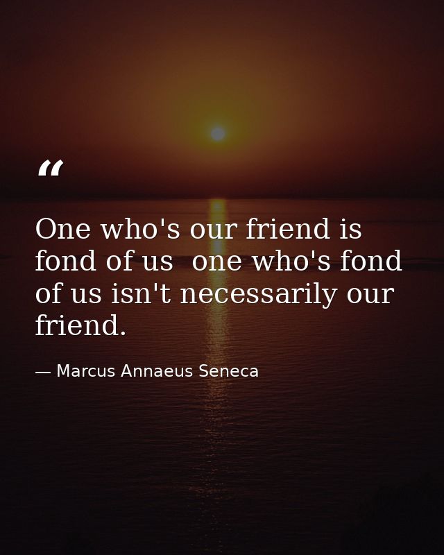 One who's our friend is fond of us  one who's fond of us isn't necessarily our friend. — Marcus Annaeus Seneca