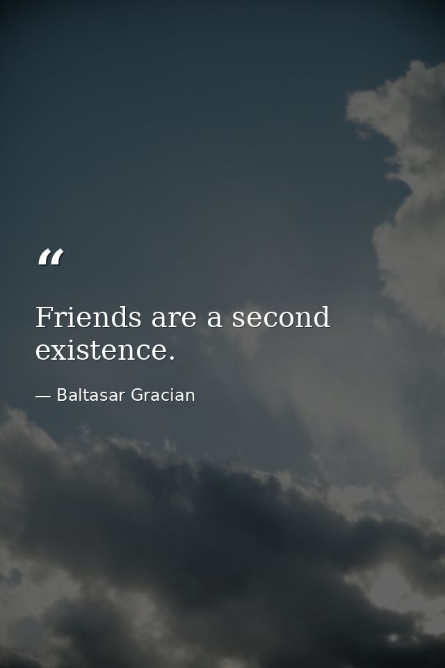 Friends are a second existence. — Baltasar Gracian