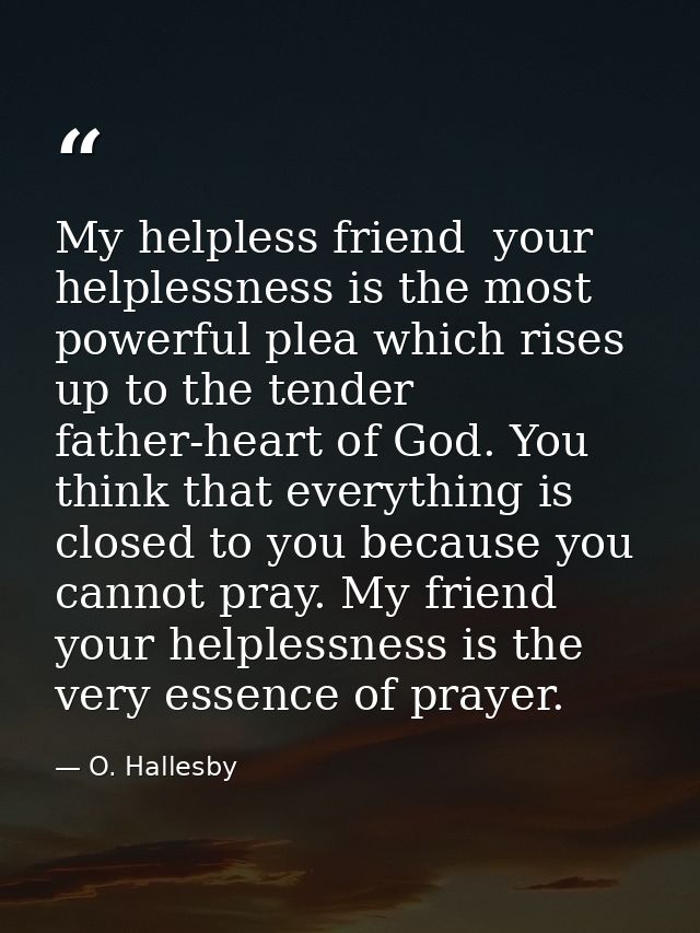 My helpless friend  your helplessness is the most powerful plea which rises up to the tender father-heart of God. You th — O. Hallesby