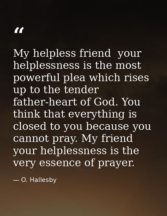 My helpless friend  your helplessness is the most powerful plea which rises up to the tender father-heart of God. You th — O. Hallesby