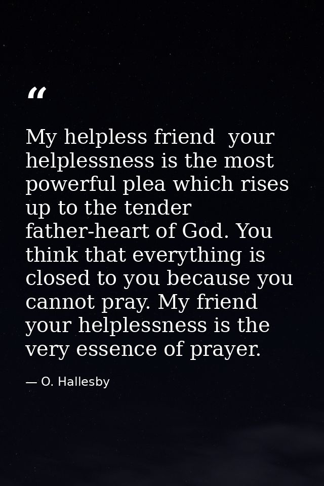 My helpless friend  your helplessness is the most powerful plea which rises up to the tender father-heart of God. You th — O. Hallesby
