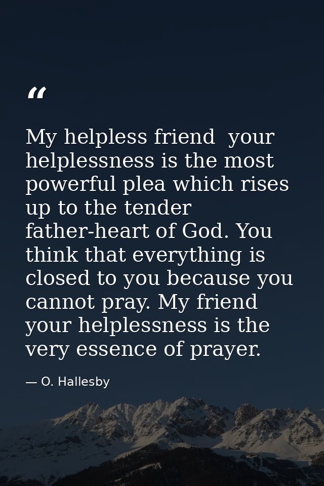 My helpless friend  your helplessness is the most powerful plea which rises up to the tender father-heart of God. You th — O. Hallesby