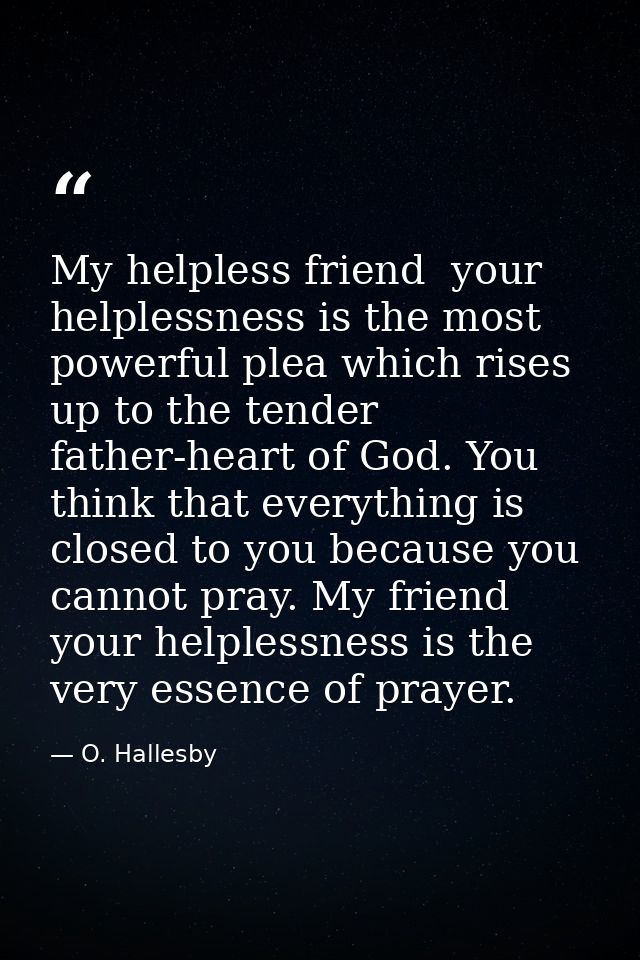My helpless friend  your helplessness is the most powerful plea which rises up to the tender father-heart of God. You th — O. Hallesby