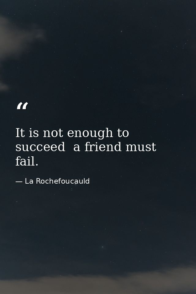 It is not enough to succeed  a friend must fail. — La Rochefoucauld