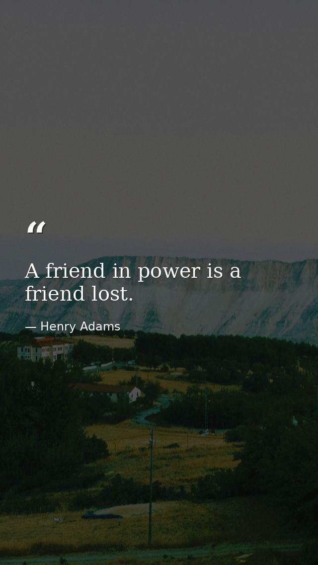 A friend in power is a friend lost. — Henry Adams