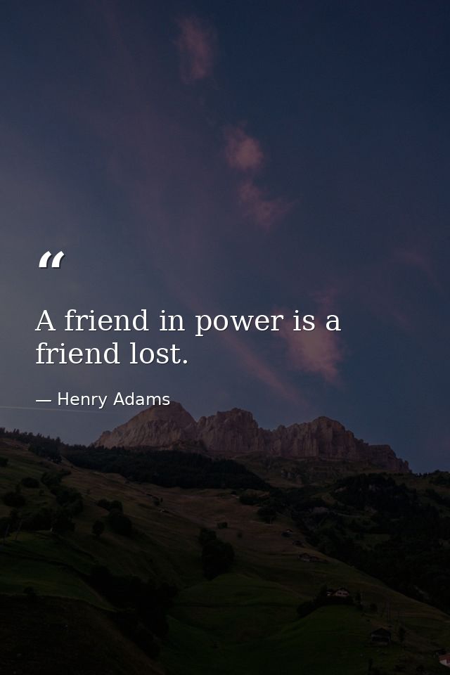 A friend in power is a friend lost. — Henry Adams