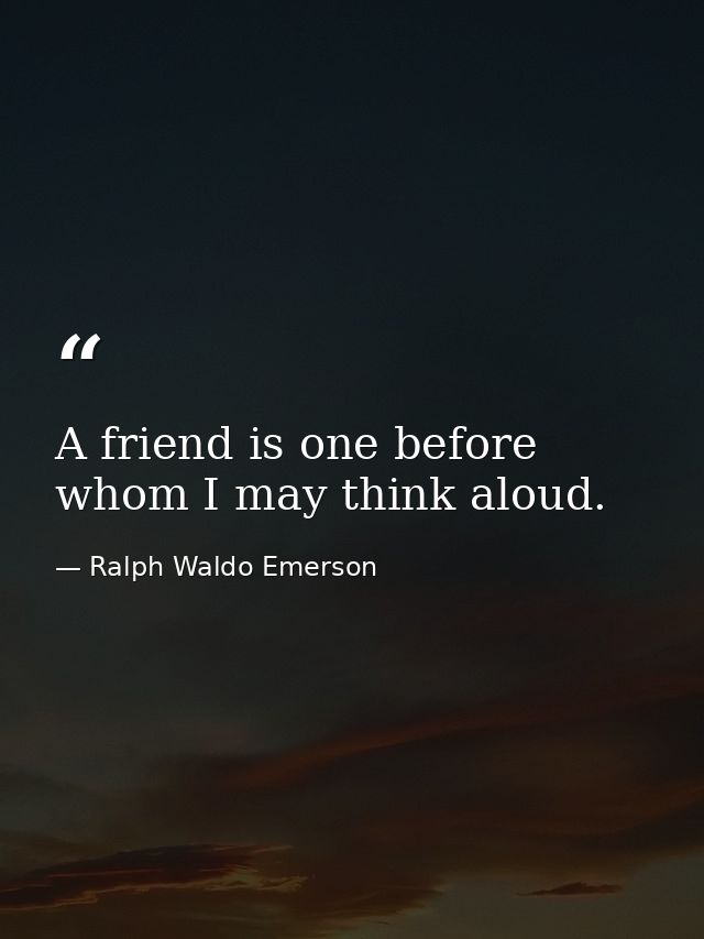 A friend is one before whom I may think aloud. — Ralph Waldo Emerson