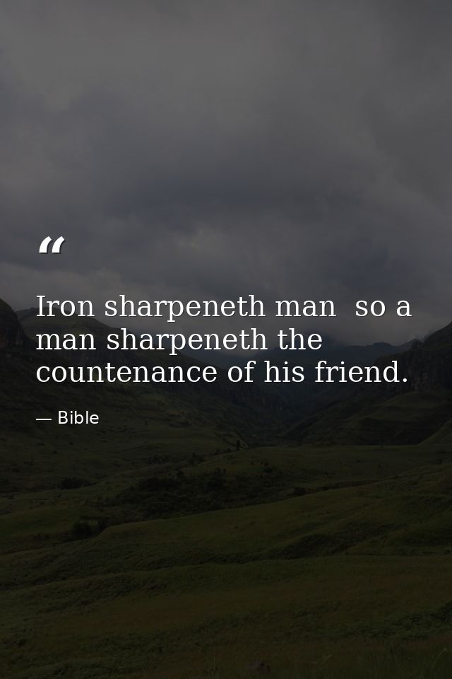 Iron sharpeneth man  so a man sharpeneth the countenance of his friend. — Bible