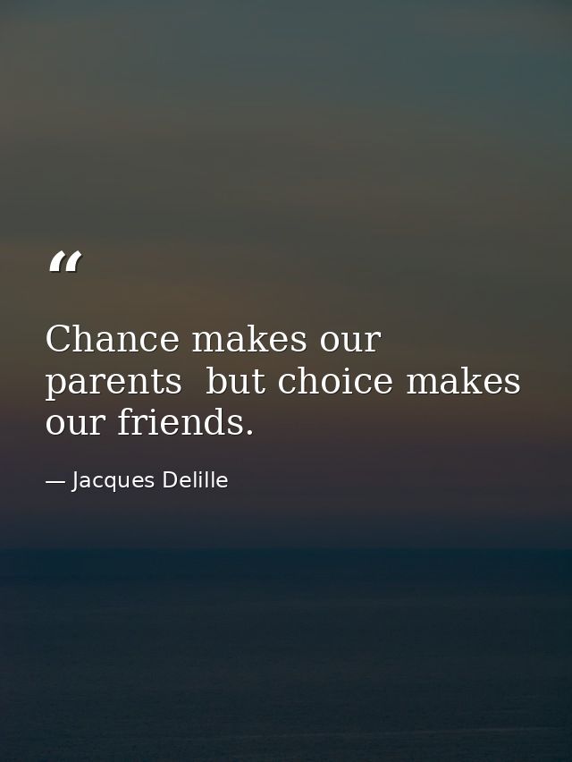 Chance makes our parents  but choice makes our friends. — Jacques Delille