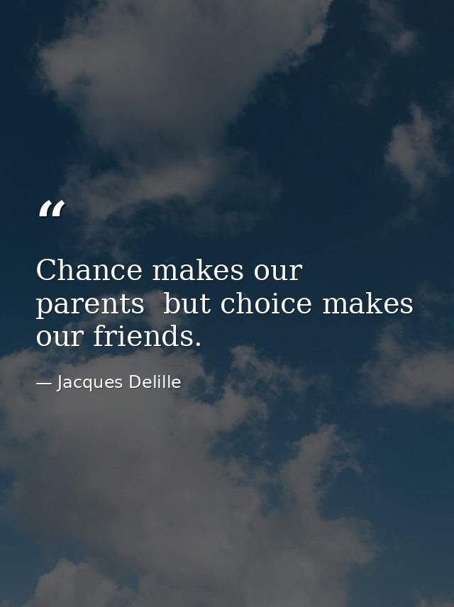 Chance makes our parents  but choice makes our friends. — Jacques Delille