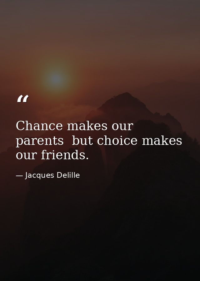 Chance makes our parents  but choice makes our friends. — Jacques Delille