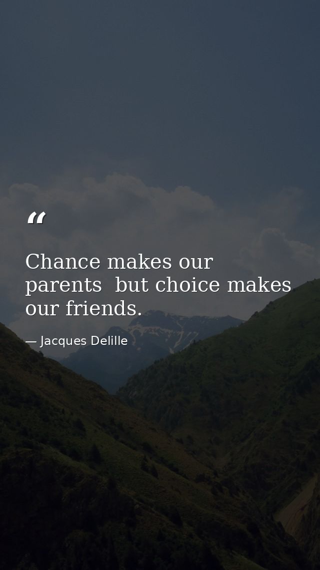 Chance makes our parents  but choice makes our friends. — Jacques Delille