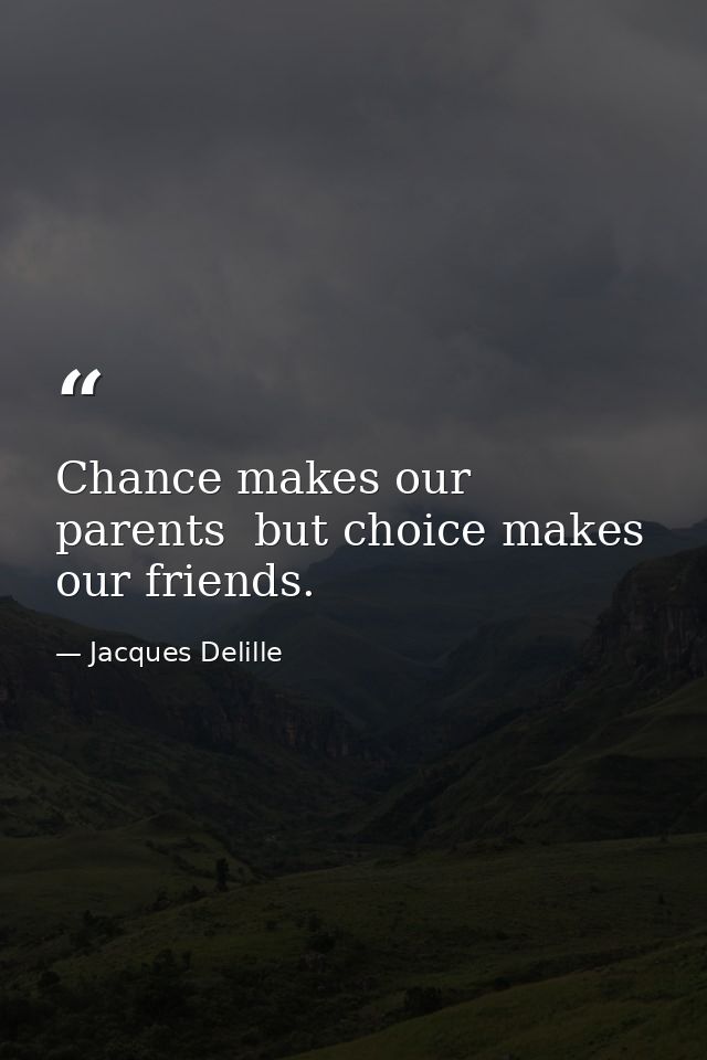 Chance makes our parents  but choice makes our friends. — Jacques Delille