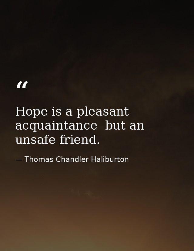 Hope is a pleasant acquaintance  but an unsafe friend. — Thomas Chandler Haliburton