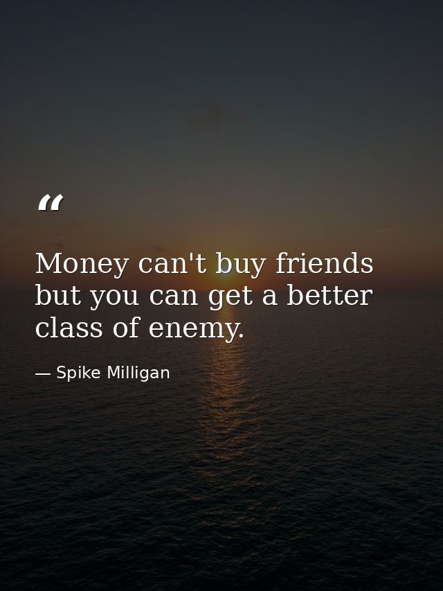 Money can't buy friends  but you can get a better class of enemy. — Spike Milligan