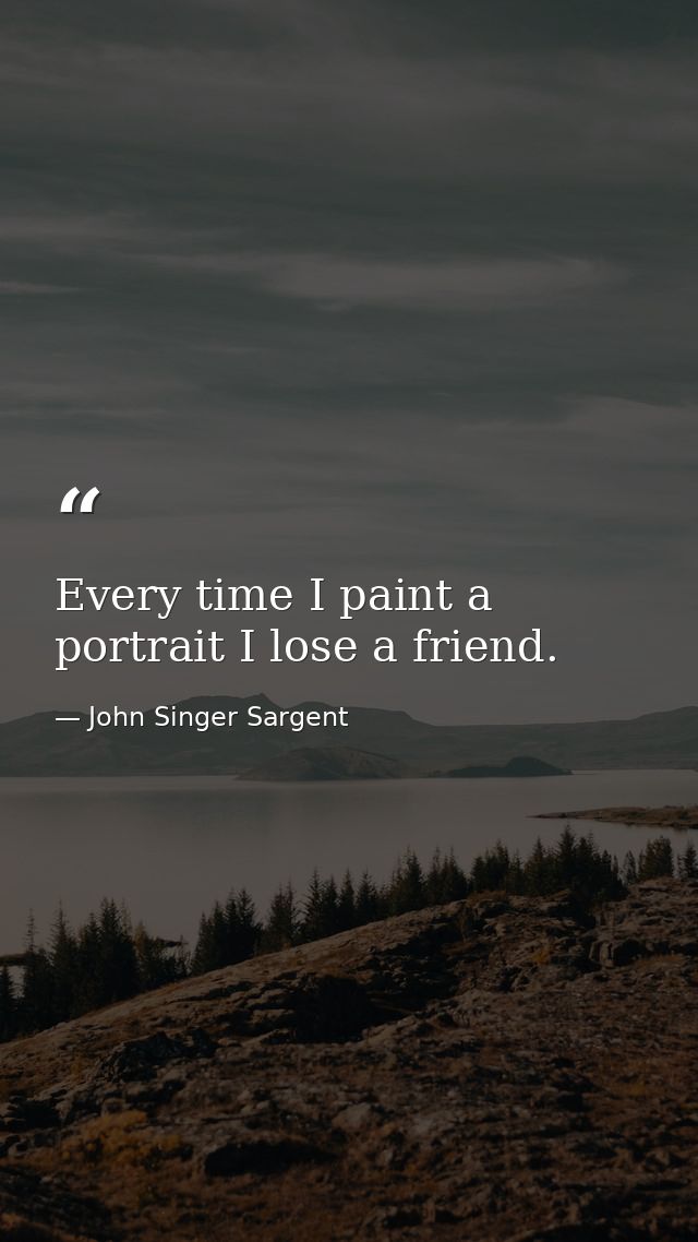 Every time I paint a portrait I lose a friend. — John Singer Sargent