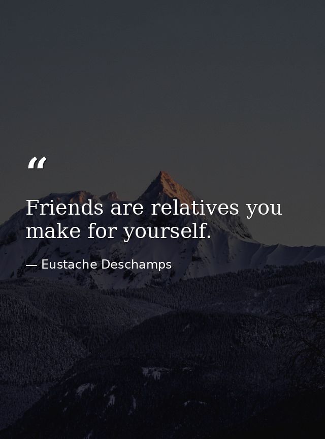 Friends are relatives you make for yourself. — Eustache Deschamps