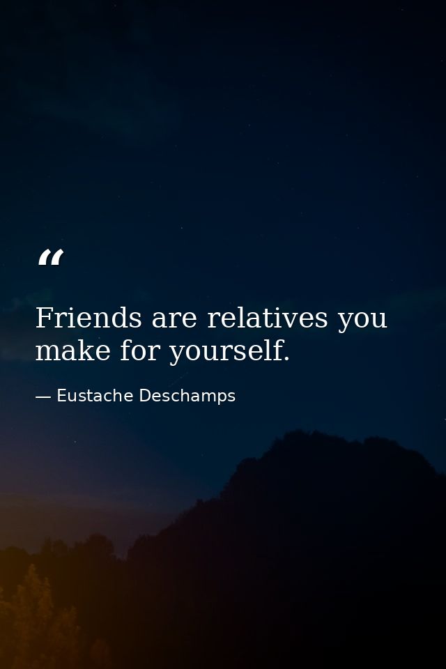 Friends are relatives you make for yourself. — Eustache Deschamps