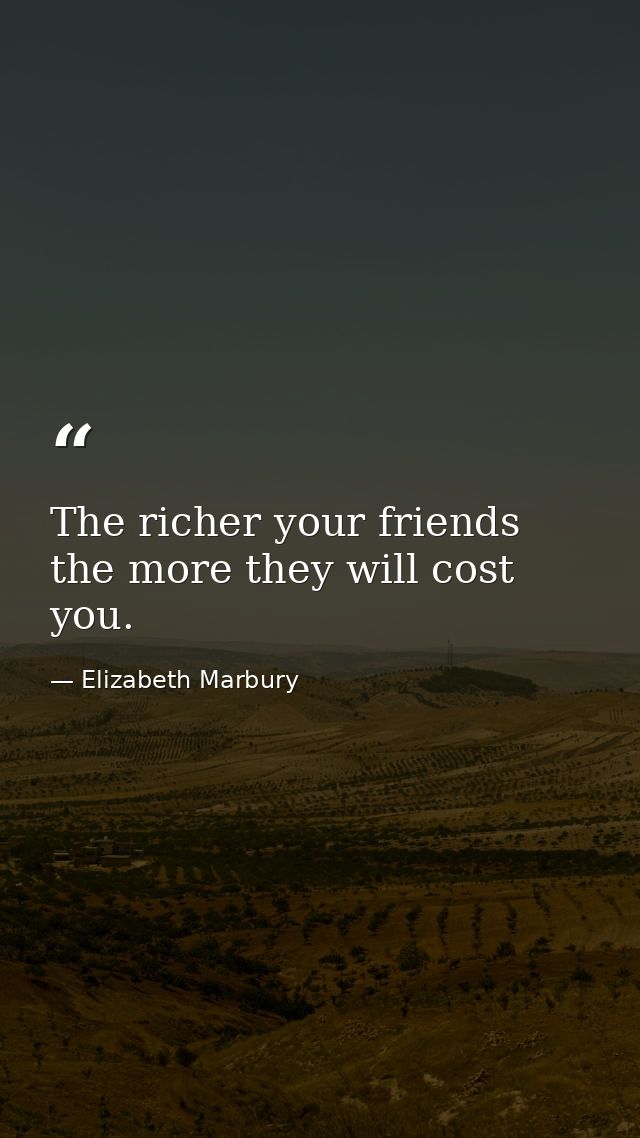 The richer your friends  the more they will cost you. — Elizabeth Marbury